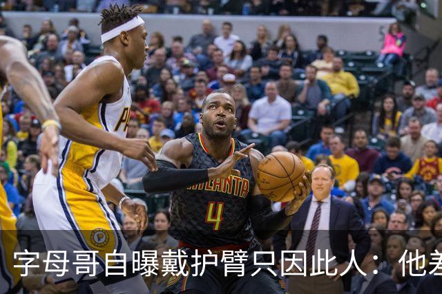字母哥自曝戴护臂只因此人：他差点扯断我的手，如今却感谢他